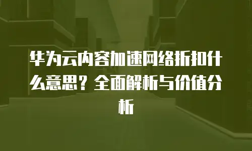 华为云内容加速网络折扣什么意思？全面解析与价值分析