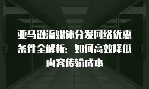 亚马逊流媒体分发网络优惠条件全解析：如何高效降低内容传输成本