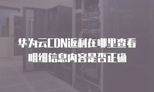 华为云CDN返利在哪里查看明细信息内容是否正确