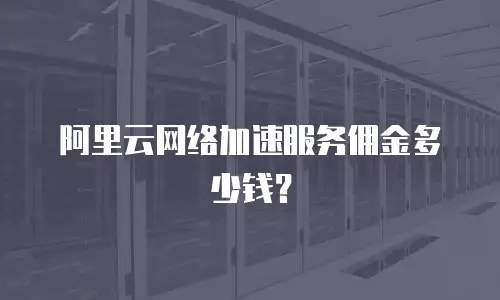 阿里云网络加速服务佣金多少钱？
