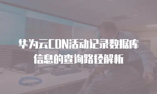 华为云CDN活动记录数据库信息的查询路径解析