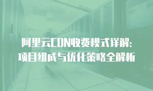 阿里云CDN收费模式详解：项目组成与优化策略全解析