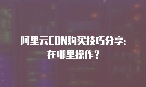 阿里云CDN购买技巧分享：在哪里操作？