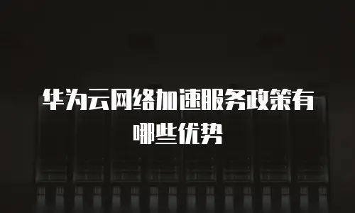 华为云网络加速服务政策有哪些优势