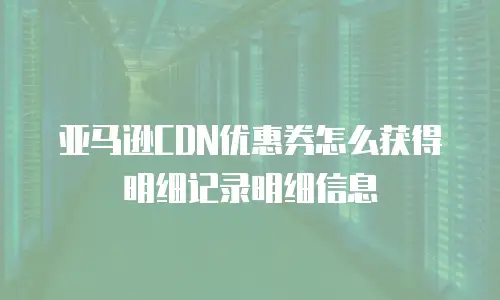 亚马逊CDN优惠券怎么获得明细记录明细信息