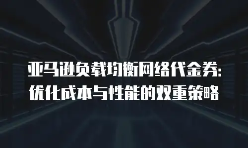 亚马逊负载均衡网络代金券：优化成本与性能的双重策略