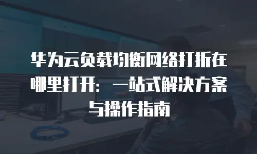 华为云负载均衡网络打折在哪里打开：一站式解决方案与操作指南