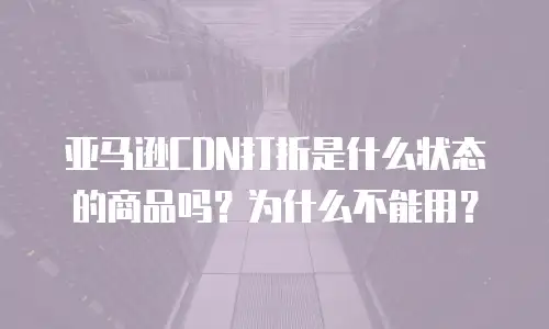 亚马逊CDN打折是什么状态的商品吗？为什么不能用？