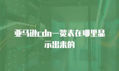 亚马逊cdn一览表在哪里显示出来的