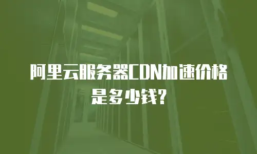阿里云服务器CDN加速价格是多少钱？