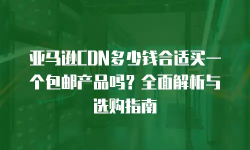 亚马逊CDN多少钱合适买一个包邮产品吗？全面解析与选购指南