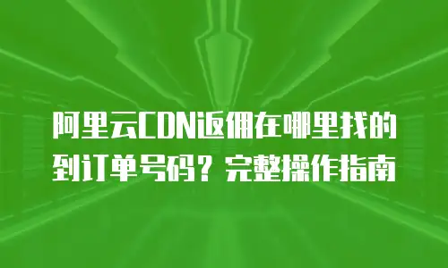 阿里云CDN返佣在哪里找的到订单号码？完整操作指南