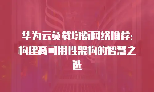 华为云负载均衡网络推荐：构建高可用性架构的智慧之选