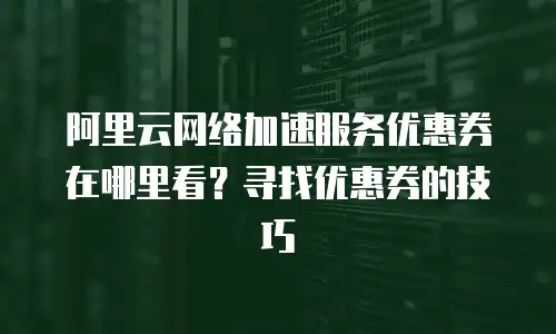阿里云网络加速服务优惠券在哪里看？寻找优惠券的技巧