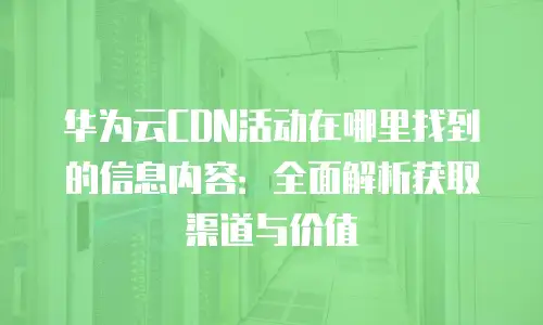 华为云CDN活动在哪里找到的信息内容：全面解析获取渠道与价值