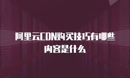 阿里云CDN购买技巧有哪些内容是什么