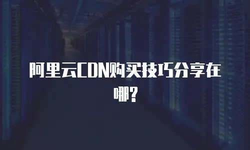 阿里云CDN购买技巧分享在哪?
