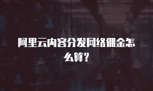 阿里云内容分发网络佣金怎么算？