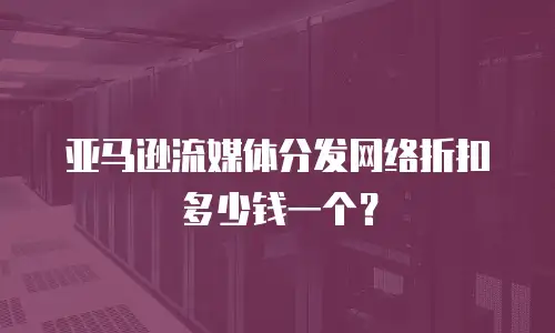 亚马逊流媒体分发网络折扣多少钱一个？