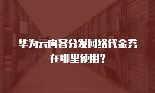 华为云内容分发网络代金券在哪里使用？