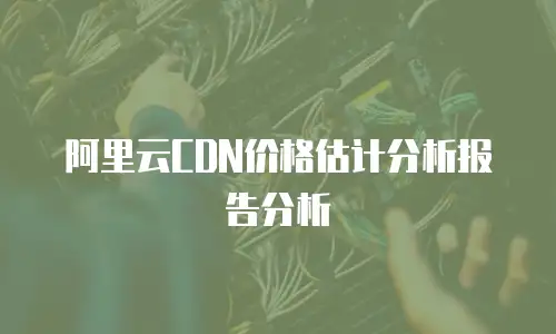 阿里云CDN价格估计分析报告分析