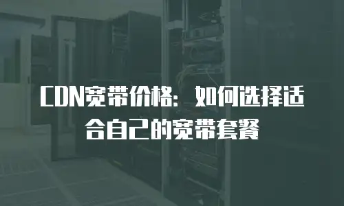 CDN宽带价格：如何选择适合自己的宽带套餐
