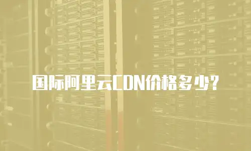 国际阿里云CDN价格多少？