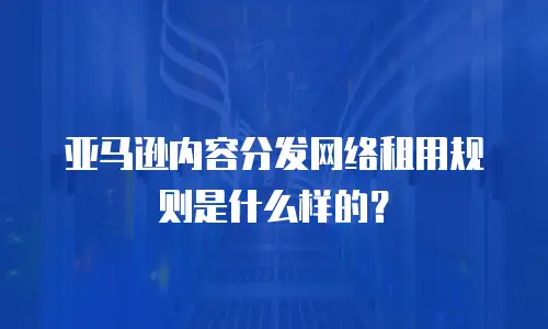 亚马逊内容分发网络租用规则是什么样的？