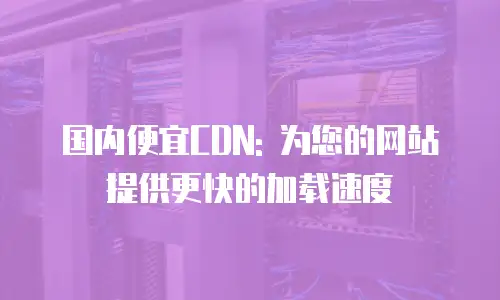 国内便宜CDN: 为您的网站提供更快的加载速度