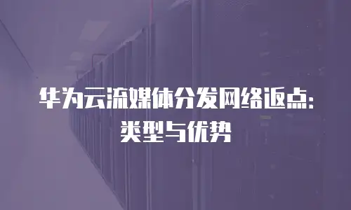 华为云流媒体分发网络返点：类型与优势