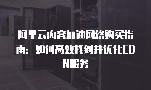 阿里云内容加速网络购买指南：如何高效找到并优化CDN服务