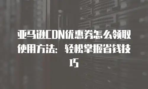 亚马逊CDN优惠券怎么领取使用方法：轻松掌握省钱技巧