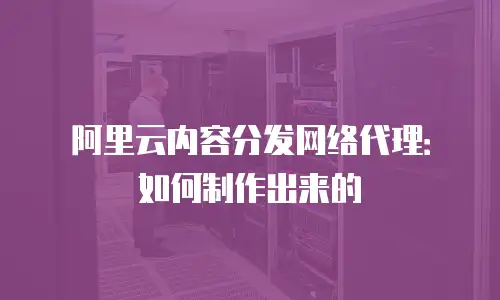 阿里云内容分发网络代理：如何制作出来的