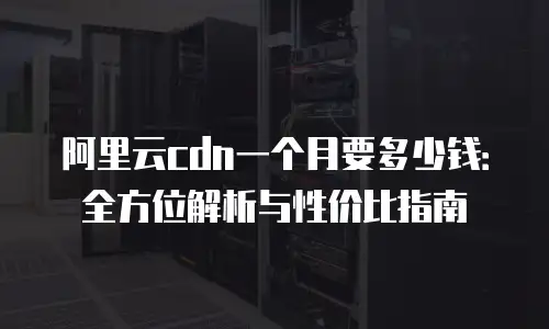 阿里云cdn一个月要多少钱：全方位解析与性价比指南