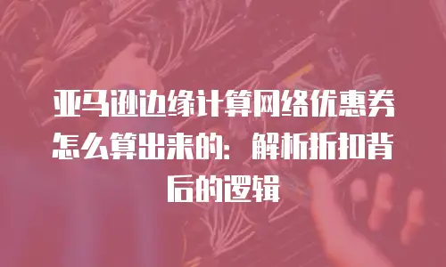 亚马逊边缘计算网络优惠券怎么算出来的：解析折扣背后的逻辑