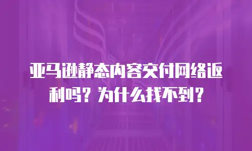 亚马逊静态内容交付网络返利吗？为什么找不到？