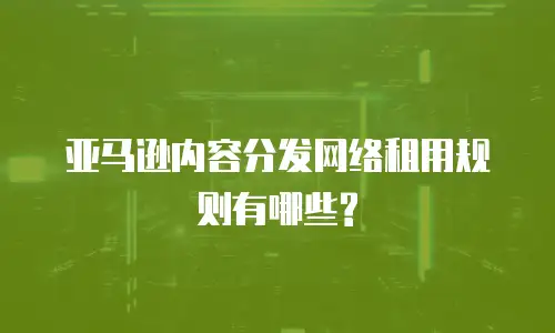 亚马逊内容分发网络租用规则有哪些?