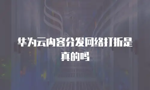 华为云内容分发网络打折是真的吗