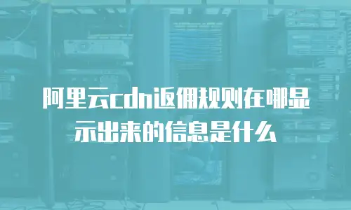 阿里云cdn返佣规则在哪显示出来的信息是什么