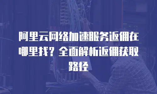 阿里云网络加速服务返佣在哪里找？全面解析返佣获取路径
