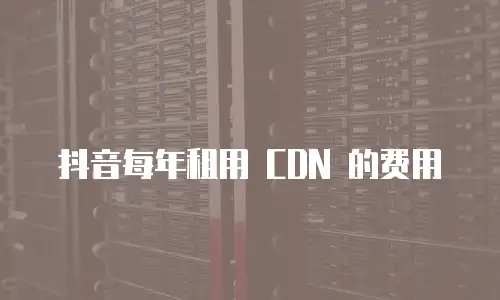 抖音每年租用 CDN 的费用