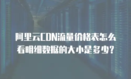 阿里云CDN流量价格表怎么看明细数据的大小是多少？