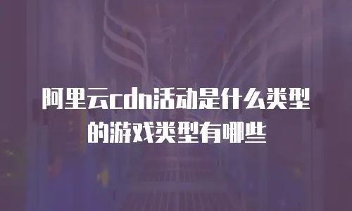 阿里云cdn活动是什么类型的游戏类型有哪些