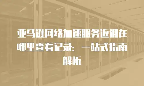 亚马逊网络加速服务返佣在哪里查看记录：一站式指南解析