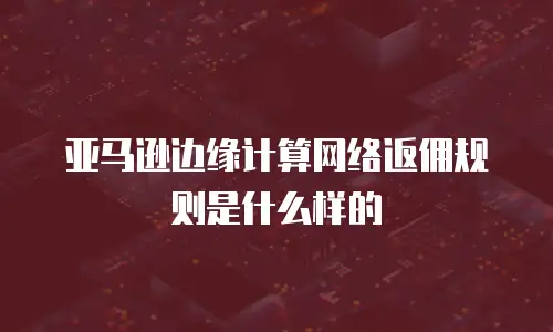 亚马逊边缘计算网络返佣规则是什么样的