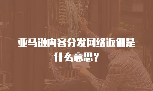 亚马逊内容分发网络返佣是什么意思？