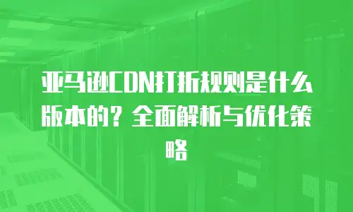 亚马逊CDN打折规则是什么版本的？全面解析与优化策略
