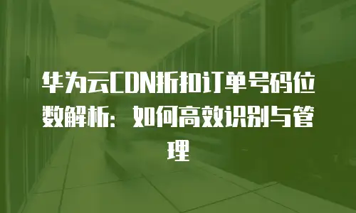 华为云CDN折扣订单号码位数解析：如何高效识别与管理
