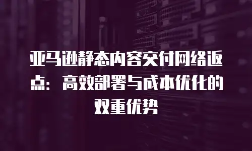 亚马逊静态内容交付网络返点：高效部署与成本优化的双重优势