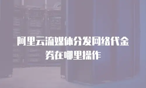 阿里云流媒体分发网络代金券在哪里操作